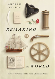 Remaking the World: How 1776 Created the Post-Christian West (Andrew Wilson)