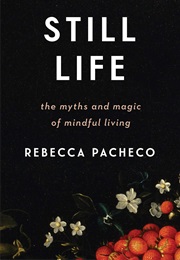 Still Life: The Myths and Magic of Mindful Living (Rebecca Pacheco)
