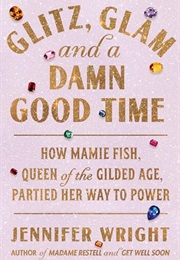 Glitz, Glam, and a Damn Good Time: How Mamie Fish, Queen of the Gilded Age, Partied Her Way to Power (Jennifer Wright)
