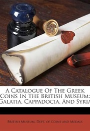 A Catalogue of the Greek Coins in the British Museum: Galatia, Cappadocia, and Syria (British Museum. Dept. of Coins and Medals.)