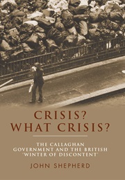 Crisis? What Crisis? the Callaghan Goverment and Winter of Discontent (John Shepherd)