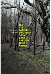 Jak Nie Zabiłem Swojego Ojca I Jak Bardzo Tego Żałuję (Mateusz Pakuła)