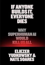 If Anyone Builds It, Everyone Dies: Why Superhuman AI Would Kill Us All (Eliezer Yudkowsky)