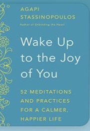 Wake Up to the Joy of You: 52 Meditations and Practices for a Calmer, Happier Life (Agapi Stassinopoulos)