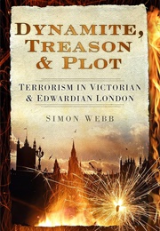 Dynamite, Treason and Plot:Terrorism in Victorian and Edwardian London (Simon Webb)