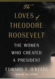 The Loves of Theodore Roosevelt: The Women Who Created the President (Edward F. O'Keefe)