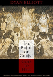 The Bride of Christ Goes to Hell: Metaphor and Embodiment in the Lives of Pious Women, 200-1500 (Dyan Elliott)