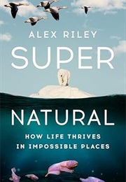 Super Natural: How Life Thrives in Impossible Places (Alex Riley)
