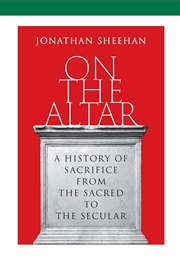 On the Altar: A History of Sacrifice From the Sacred to the Secular (Jonathan Sheehan)