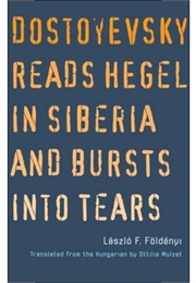 Dostoyevsky Reads Hegel in Siberia and Bursts Into Tears (László F. Földényi)