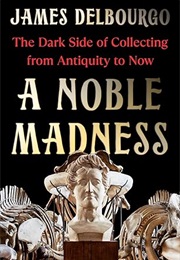 A Noble Madness: The Dark Side of Collecting From Antiquity to Now (James Delbourgo)
