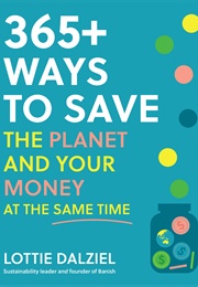 365+ Ways to Save the Planet and Your Money at the Same Time (Lottie Dalziel)