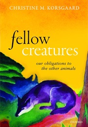 Fellow Creatures: Our Obligations to the Other Animals (Christine M. Korsgaard)