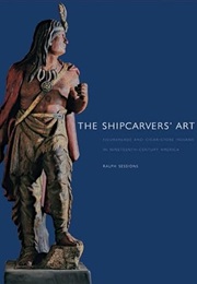 The Shipcarvers' Art: Figureheads and Cigar-Store Indians in Nineteenth-Century America (Ralph Sessions)