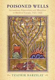 Poisoned Wells: Accusations, Persecution, and Minorities in Medieval Europe (Tzafrir Barzilay)