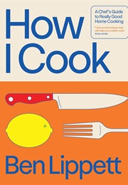 How I Cook: A Chef's Guide to Really Good Home Cooking (Ben Lippett)