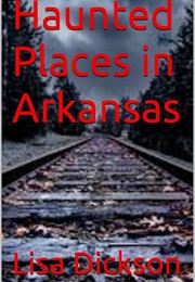 Haunted Places in Arkansas (Lisa Dickson)