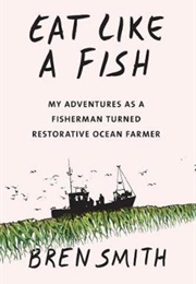 Eat Like a Fish: My Adventures as a Fisherman Turned Restorative Ocean Farmer (Bren Smith)