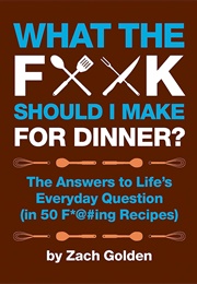 What the F*@# Should I Make for Dinner?: The Answers to Life's Everyday Question (In 50 F*@#Ing Reci (Zach Golden)