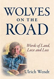 Wolves on the Road: Words of Land, Love and Loss (Ulrich Wendt)