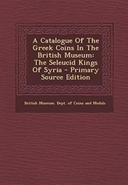 A Catalogue of the Greek Coins in the British Museum: The Seleucid Kings of Syria (British Museum. Dept. of Coins and Medal.)