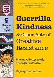Guerrilla Kindness and Other Acts of Creative Resistance: Making a Better World Through Craftivism ( (Sayraphim Lothian)