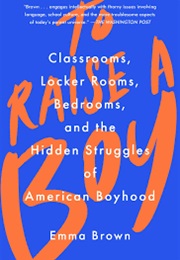 To Raise a Boy: Classrooms, Locker Rooms, Bedrooms, and the Hidden Struggles of American Boyhood (Emma Brown)