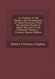 An Outline of the History and Development of Hand Firearms, From the Earliest Period to About the En (Robert Coltman Clephan)
