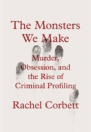 The Monsters We Make: Murder, Obsession, and the Rise of Criminal Profiling (Rachel Corbett)