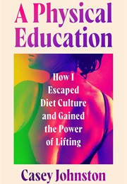 A Physical Education: How I Escaped Diet Culture and Gained the Power of Lifting (Casey Johnston)