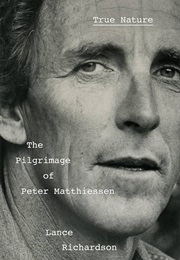 True Nature: The Pilgrimage of Peter Matthiessen (Lance Richardson)
