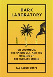 Dark Laboratory: On Columbus, the Caribbean, and the Origins of the Climate Crisis (Tao Leigh Goffe)
