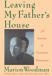 Leaving My Father's House: A Journey to Conscious Femininity (Marion Woodman)