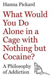 What Would You Do Alone in a Cage With Nothing but Cocaine?: A Philosophy of Addiction (Hanna Pickard)