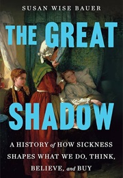 The Great Shadow: A History of How Sickness Shapes What We Do, Think, Believe, and Buy (Susan Wise Bauer)