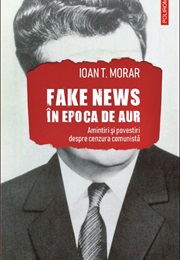 Fake News În Epoca De Aur: Amintiri Și Povestiri Despre Cenzura Comunistă (Ioan T. Morar)