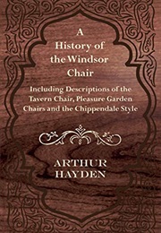 A History of the Windsor Chair - Including Descriptions of the Tavern Chair, Pleasure Garden Chairs (Arthur Hayden)