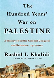 The Hundred Years' War on Palestine: A History of Settler Colonialism and Resistance, 1917–2017 (Rashid Khalidi)