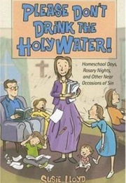 Please Don't Drink the Holy Water!: Homeschool Days, Rosary Nights, and Other Near Occasions of Sin (Susie Lloyd)