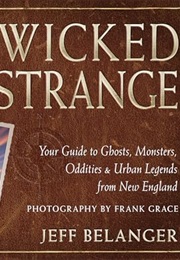 Wicked Strange: Your Guide to Ghosts, Monsters, Oddities, and Urban Legends From New England (Jeff Belanger)