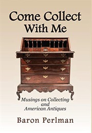 Come Collect With Me: Musings on Collecting and American Antiques (Baron Perlman)