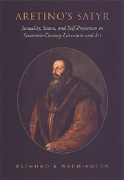 Aretino's Satyr: Sexuality, Satire, and Self-Projection in Sixteenth-Century Literature and Art (Raymond B. Waddington)