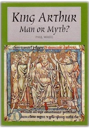 King Arthur Man or Myth? (White, Paul)