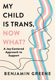 My Child Is Trans, Now What?: A Joy-Centered Approach to Support (Ben V. Greene)