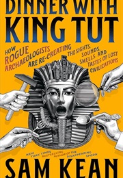 Dinner With King Tut: How Rogue Archaeologists Are Recreating the Sights, Sounds, Smells, and Tastes (Sam Kean)