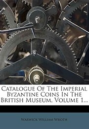 Catalogue of the Imperial Byzantine Coins in the British Museum, Volume 1... (Warwick William Wroth)