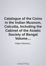 Catalogue of the Coins in the Indian Museum, Calcutta, Including the Cabinet of the Asiatic Society (Indian Museum.,)