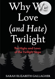 Why We Love (And Hate) Twilight: The Highs and Lows of the Twilight Saga (Sarah Elizabeth Gallagher)
