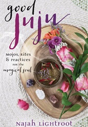 Good Juju: Mojos, Rites, & Practices for the Magical Soul (Najah Lightfoot)
