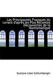 Les Principaut?'S Franques Du Levant D'Apr?'S Les Plus R Centes D Couvertes De La Numismatique (Gustave Schlumberger)